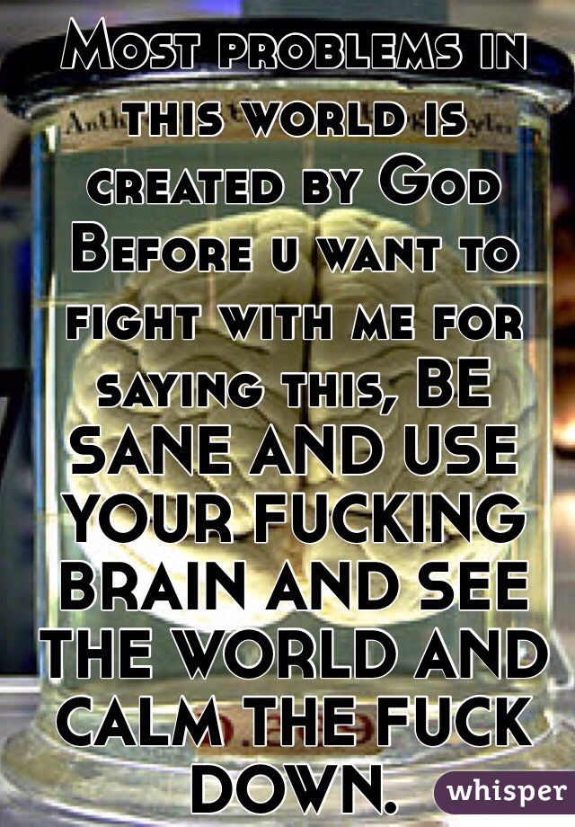 Most problems in this world is created by God
Before u want to fight with me for saying this, BE SANE AND USE YOUR FUCKING BRAIN AND SEE THE WORLD AND CALM THE FUCK DOWN. 
