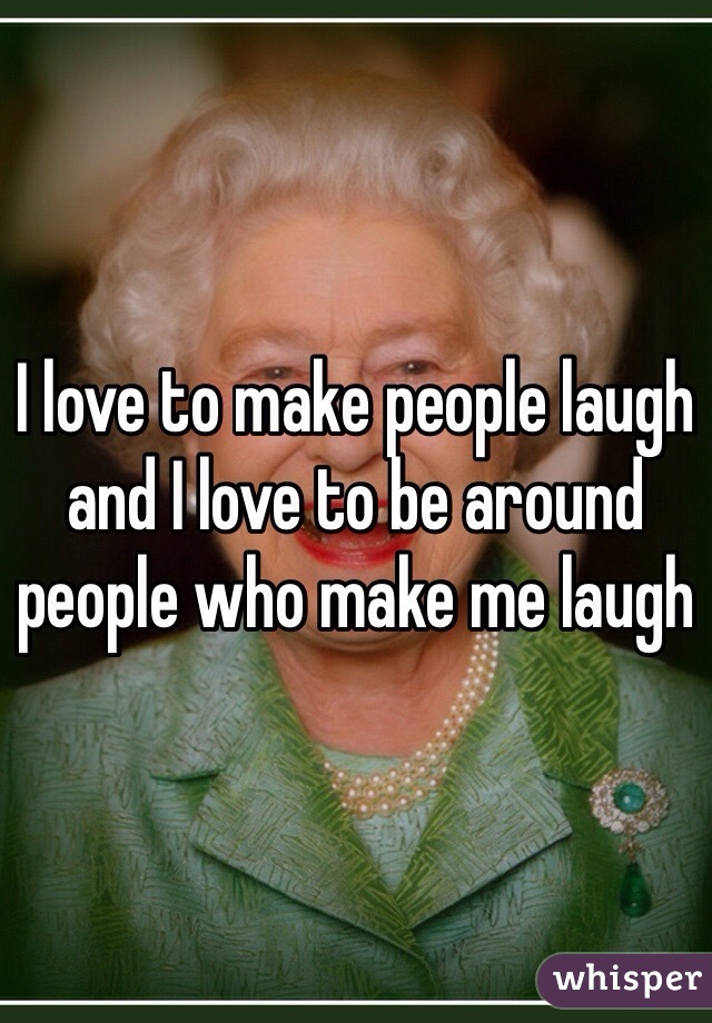 I love to make people laugh and I love to be around people who make me laugh 