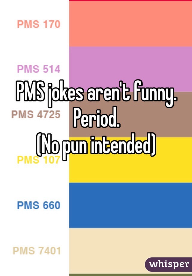 PMS jokes aren't funny. 
Period. 
(No pun intended) 