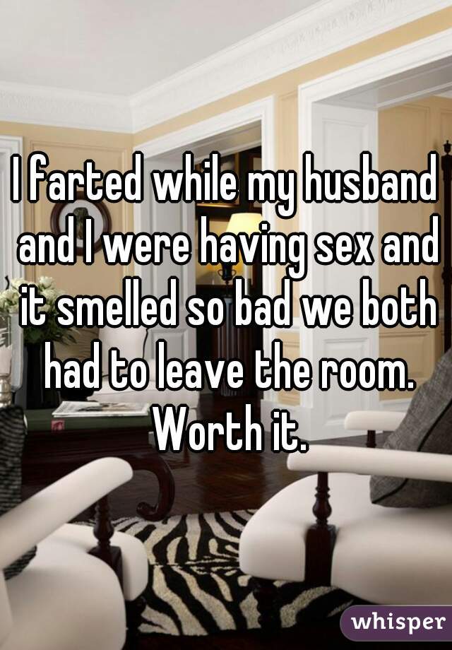 I farted while my husband and I were having sex and it smelled so bad we both had to leave the room. Worth it.