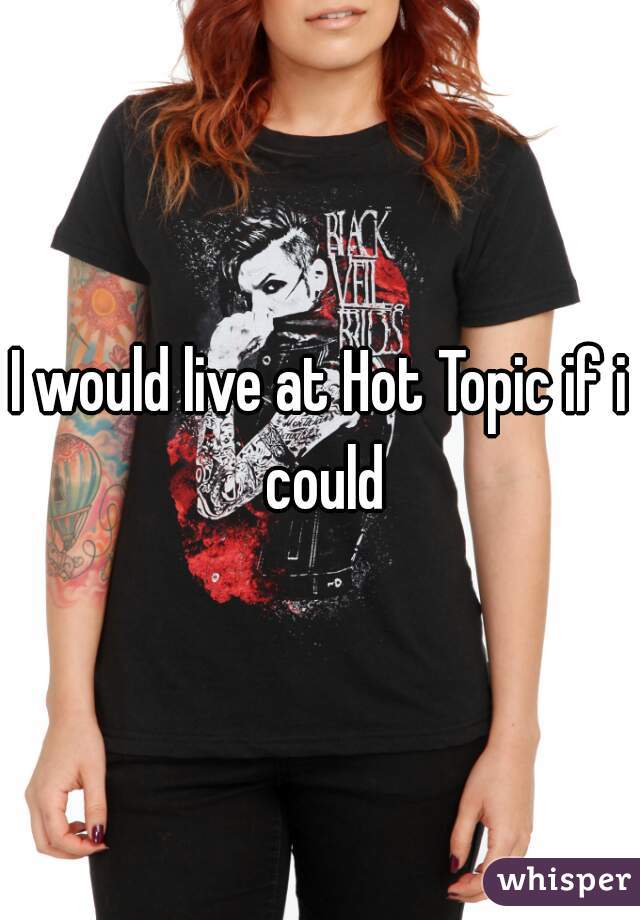 I would live at Hot Topic if i could