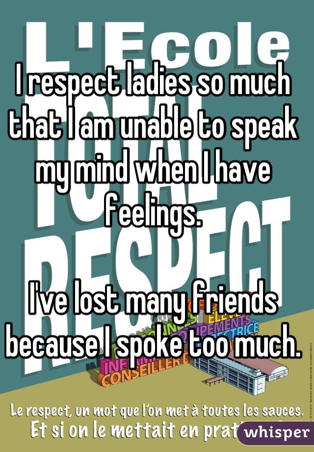 I respect ladies so much that I am unable to speak my mind when I have feelings.

I've lost many friends because I spoke too much.