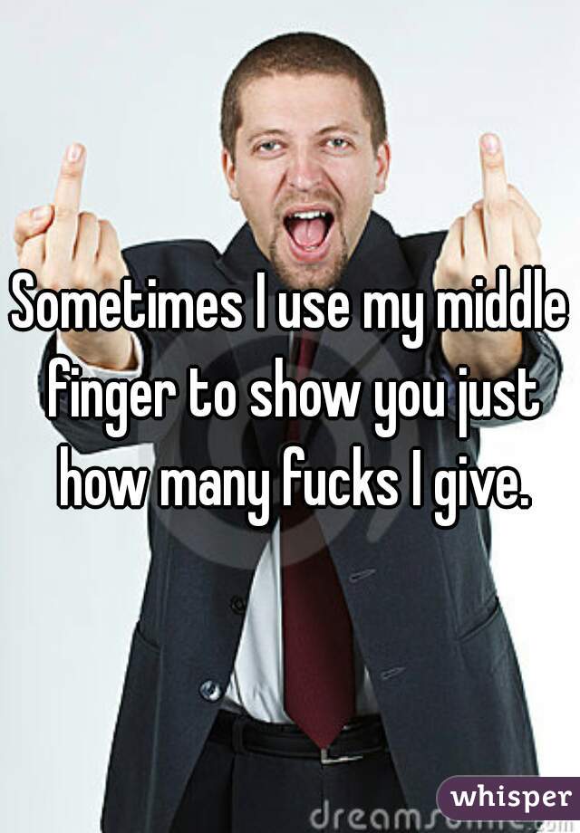 Sometimes I use my middle finger to show you just how many fucks I give.