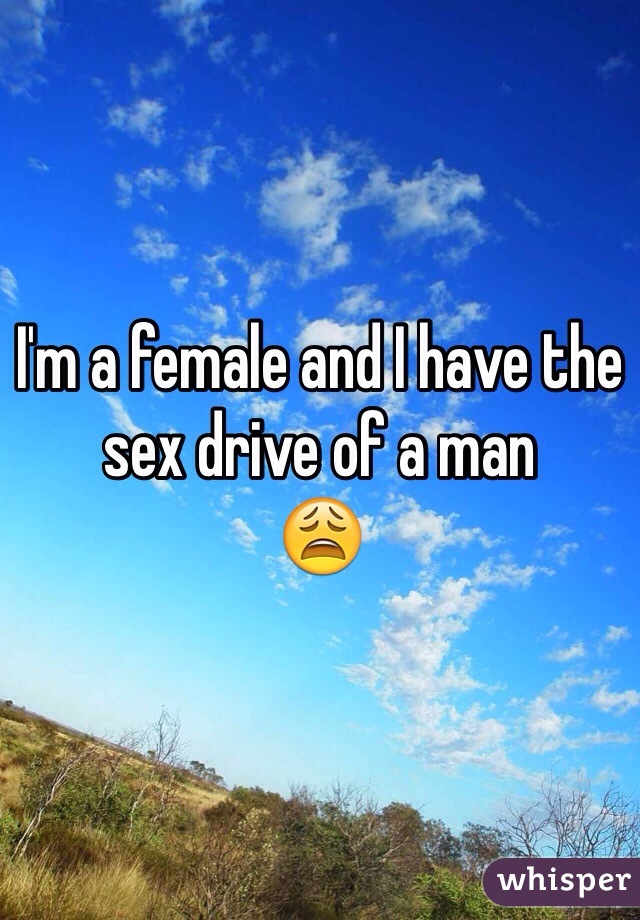 I'm a female and I have the sex drive of a man
😩