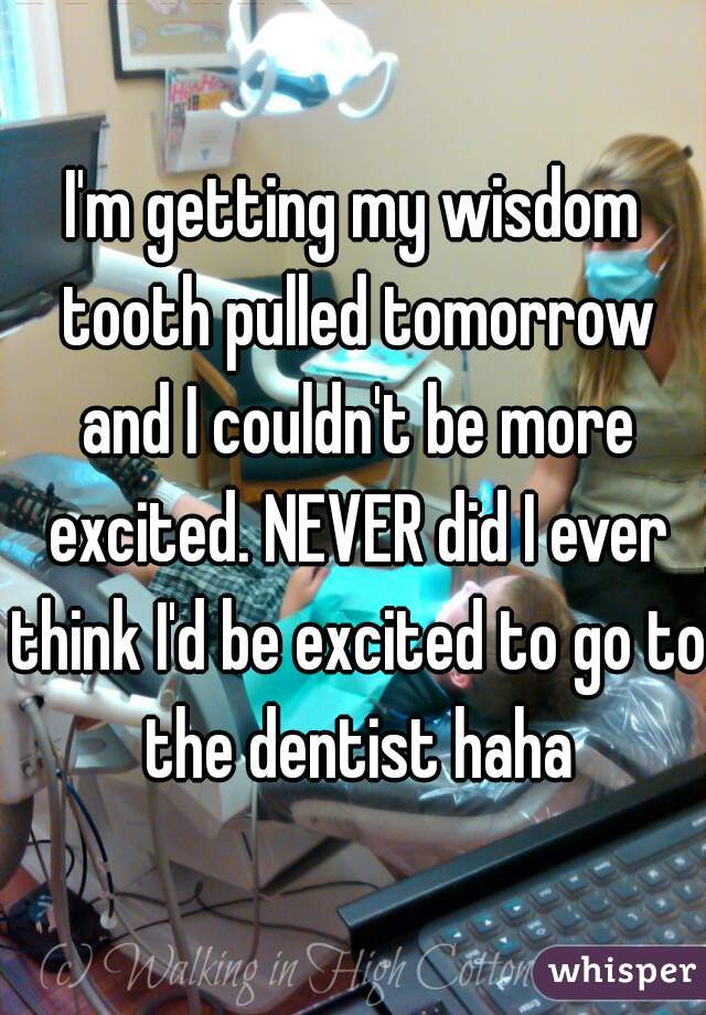 I'm getting my wisdom tooth pulled tomorrow and I couldn't be more excited. NEVER did I ever think I'd be excited to go to the dentist haha