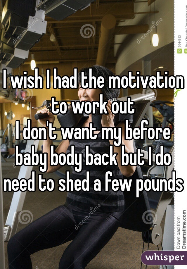 I wish I had the motivation to work out
I don't want my before baby body back but I do need to shed a few pounds