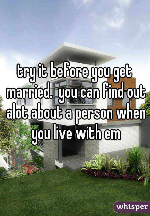 try it before you get married.  you can find out alot about a person when you live with em