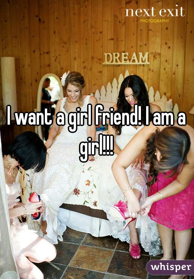 I want a girl friend! I am a girl!!! 