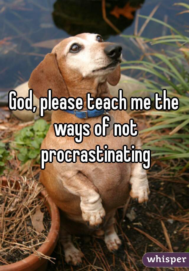 God, please teach me the ways of not procrastinating