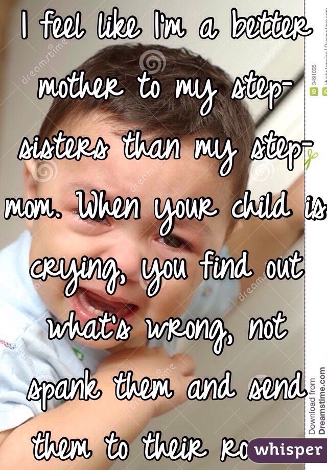 I feel like I'm a better mother to my step-sisters than my step-mom. When your child is crying, you find out what's wrong, not spank them and send them to their room...