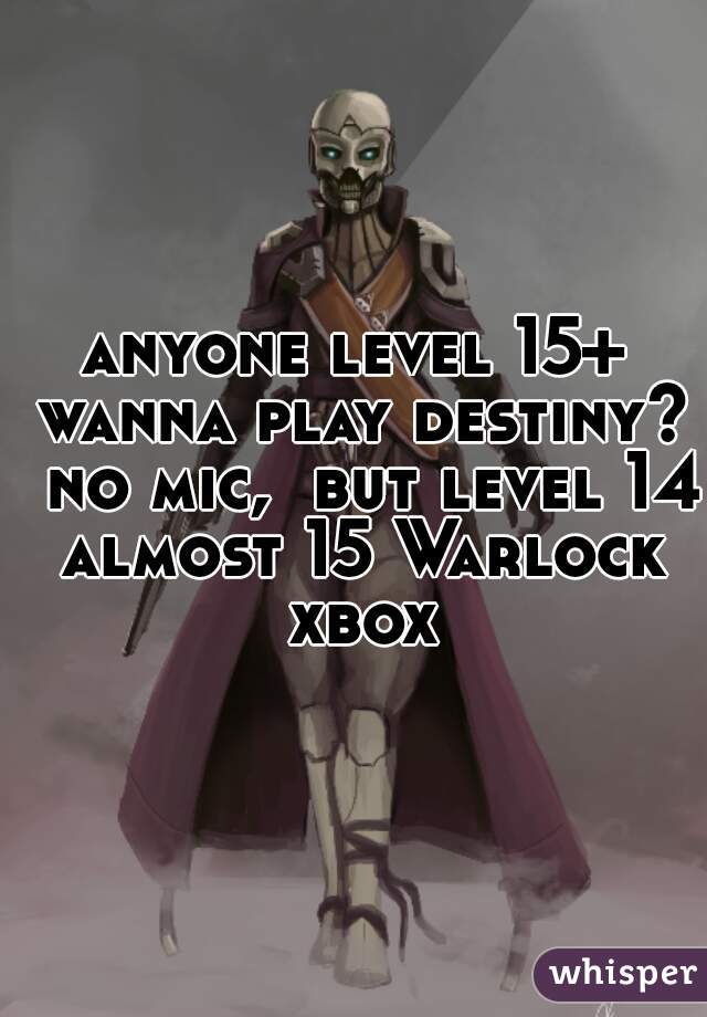 anyone level 15+ wanna play destiny?  no mic,  but level 14 almost 15 Warlock xbox