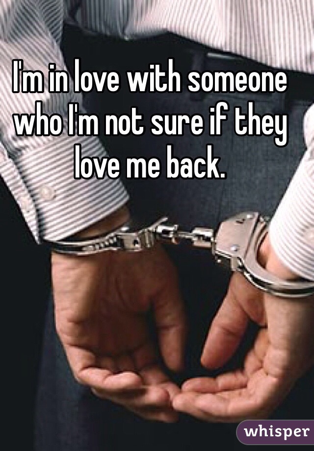 I'm in love with someone who I'm not sure if they love me back. 