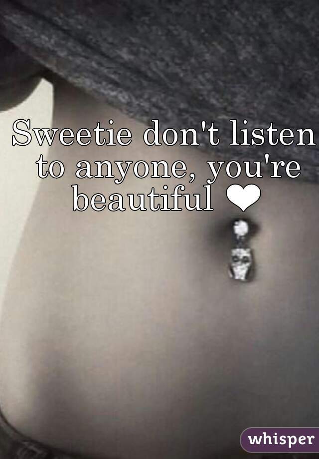 Sweetie don't listen to anyone, you're beautiful ❤