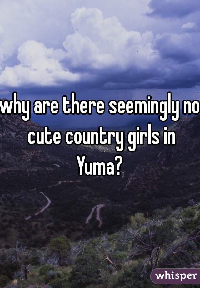 why are there seemingly no cute country girls in Yuma? 