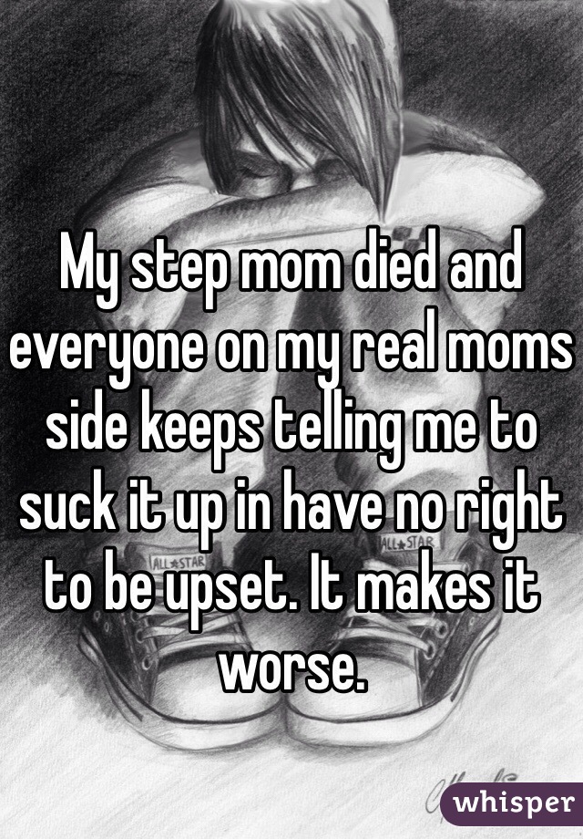 My step mom died and everyone on my real moms side keeps telling me to suck it up in have no right to be upset. It makes it worse. 