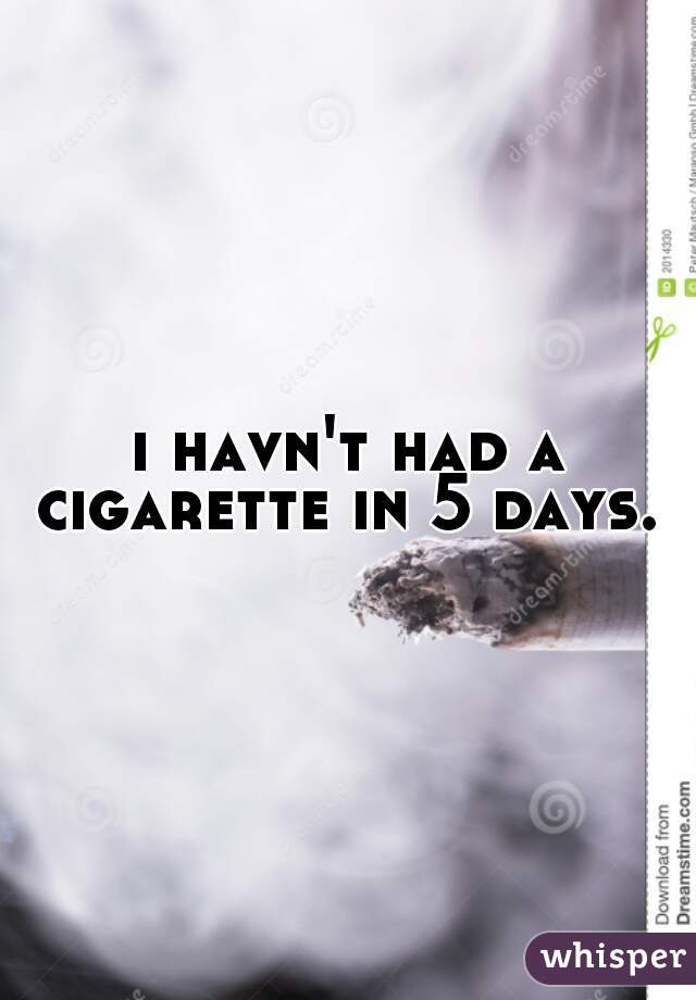 i havn't had a cigarette in 5 days. 