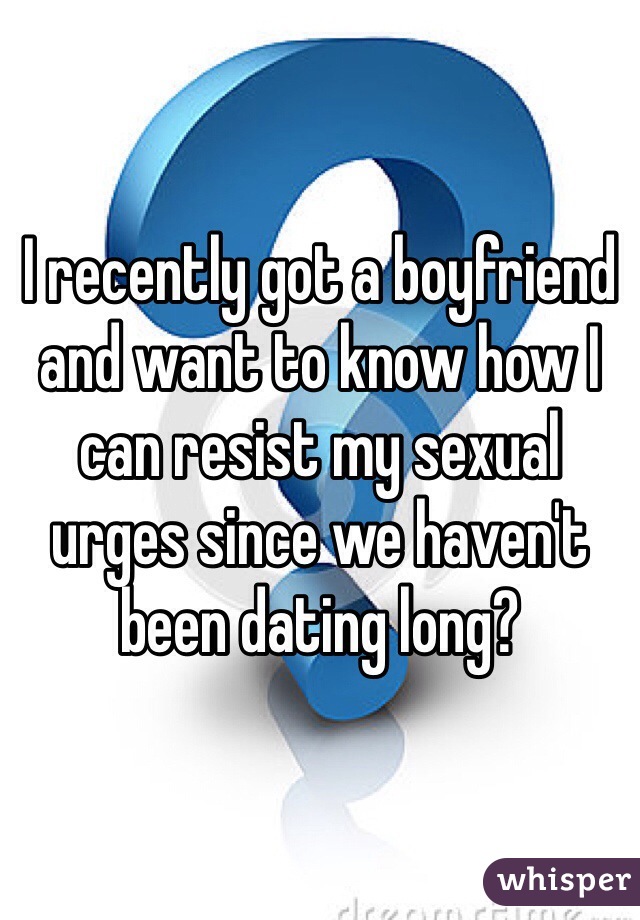 I recently got a boyfriend and want to know how I can resist my sexual urges since we haven't been dating long?