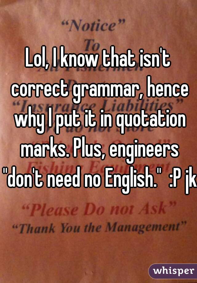 Lol, I know that isn't correct grammar, hence why I put it in quotation marks. Plus, engineers "don't need no English."  :P jk 