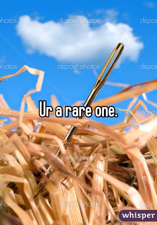 Ur a rare one. 