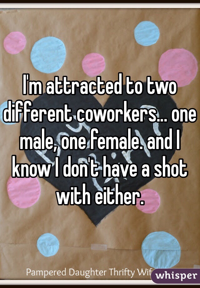 I'm attracted to two different coworkers... one male, one female. and I know I don't have a shot with either.