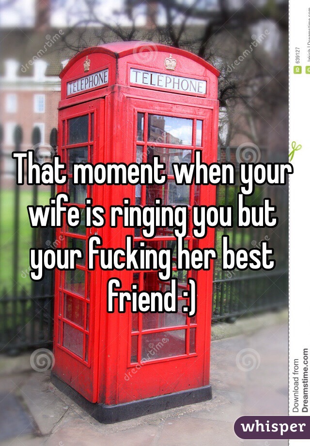 That moment when your wife is ringing you but your fucking her best friend :)