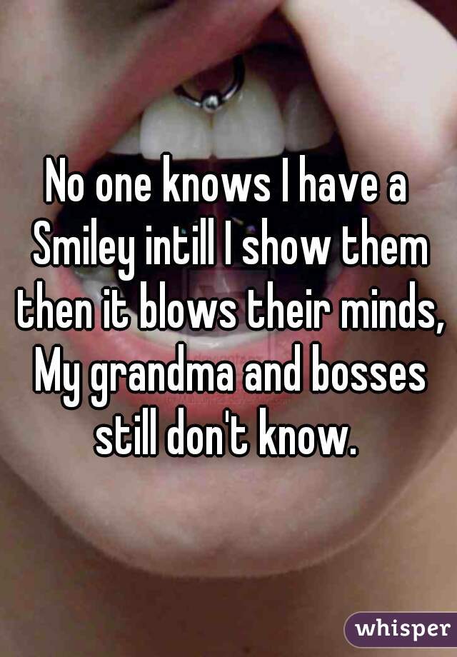 No one knows I have a Smiley intill I show them then it blows their minds, My grandma and bosses still don't know. 