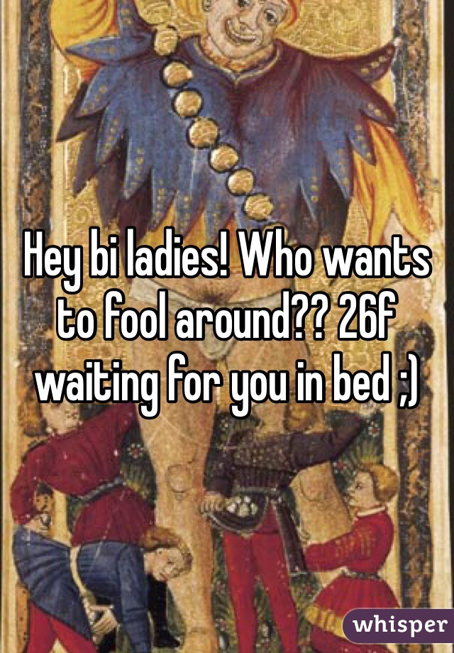 Hey bi ladies! Who wants to fool around?? 26f waiting for you in bed ;) 