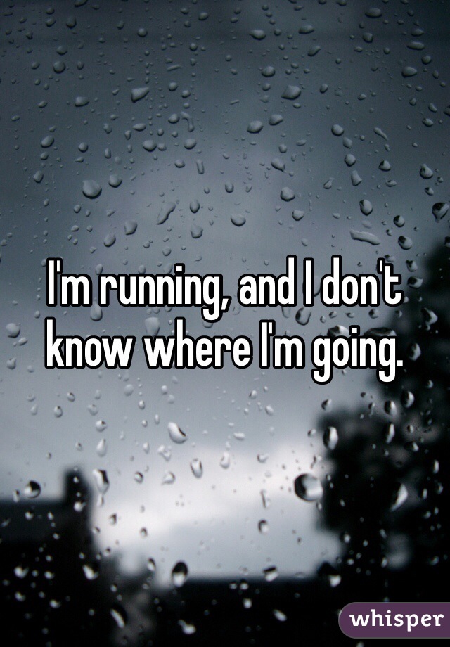 I'm running, and I don't know where I'm going. 