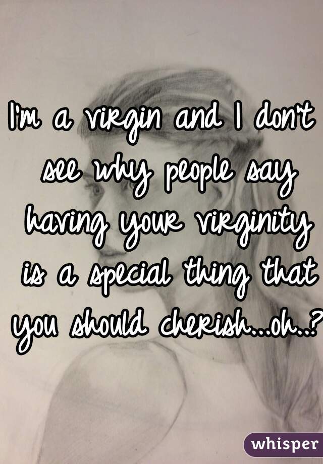 I'm a virgin and I don't see why people say having your virginity is a special thing that you should cherish...oh..?