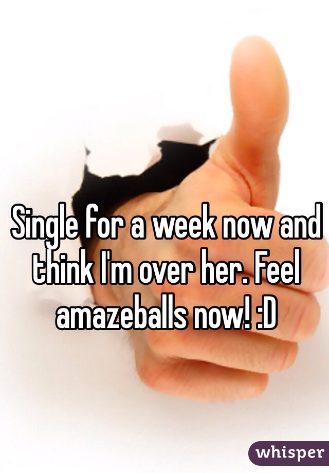 Single for a week now and think I'm over her. Feel amazeballs now! :D