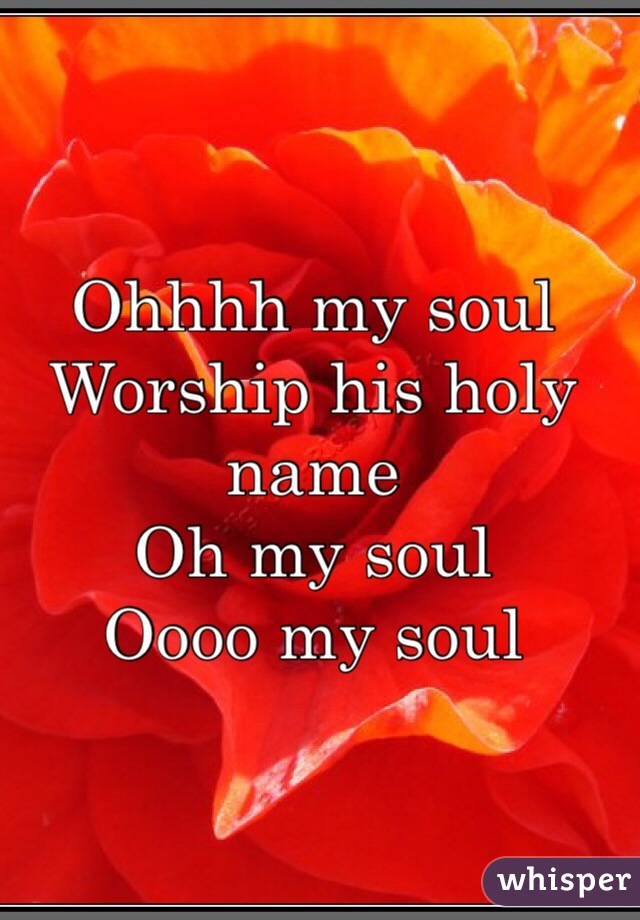 Ohhhh my soul 
Worship his holy name 
Oh my soul 
Oooo my soul