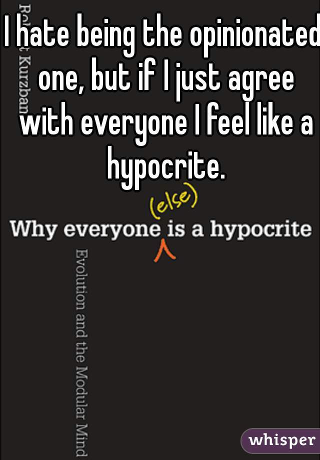 I hate being the opinionated one, but if I just agree with everyone I feel like a hypocrite.