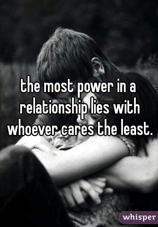 the most power in a relationship lies with whoever cares the least.