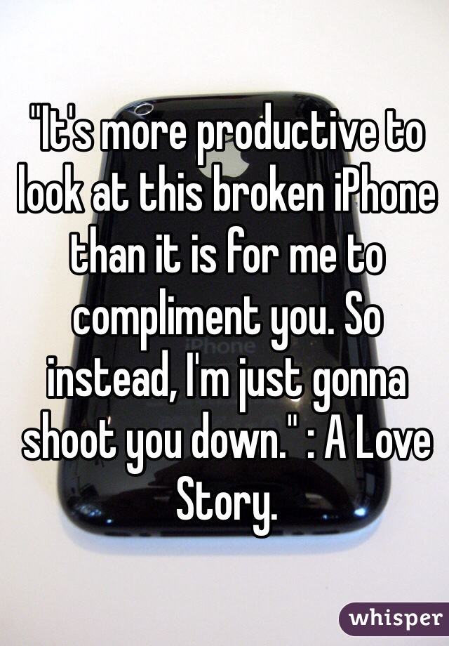 "It's more productive to look at this broken iPhone than it is for me to compliment you. So instead, I'm just gonna shoot you down." : A Love Story.