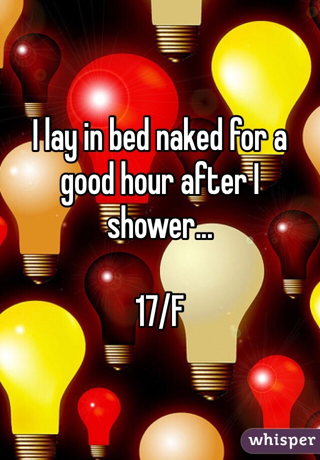 I lay in bed naked for a good hour after I shower... 

17/F