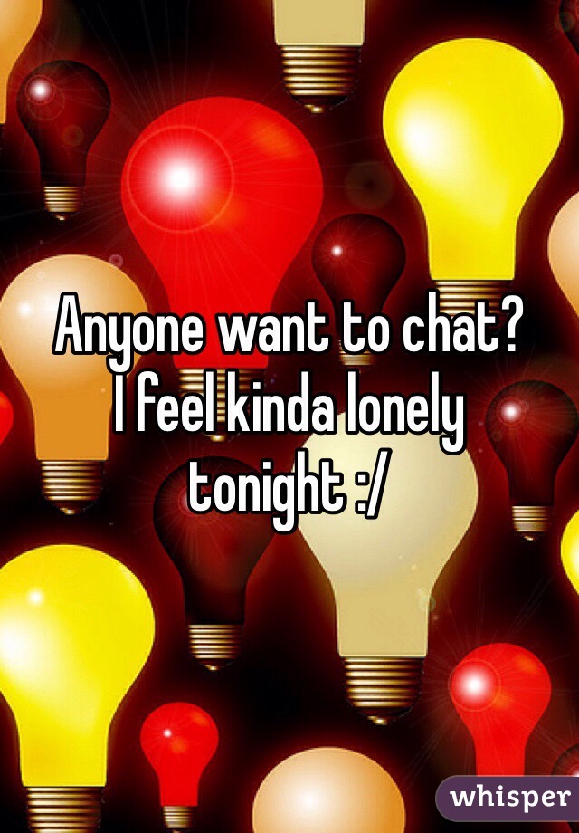 Anyone want to chat?
I feel kinda lonely tonight :/ 