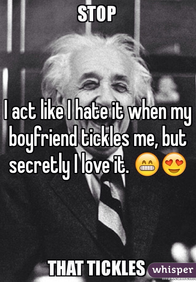 I act like I hate it when my boyfriend tickles me, but secretly I love it. 😁😍