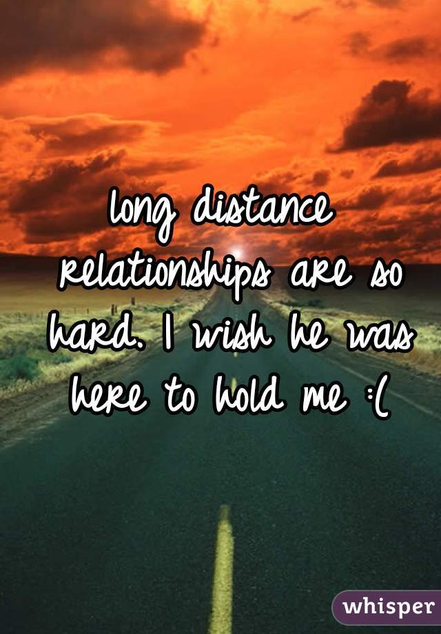 long distance relationships are so hard. I wish he was here to hold me :(