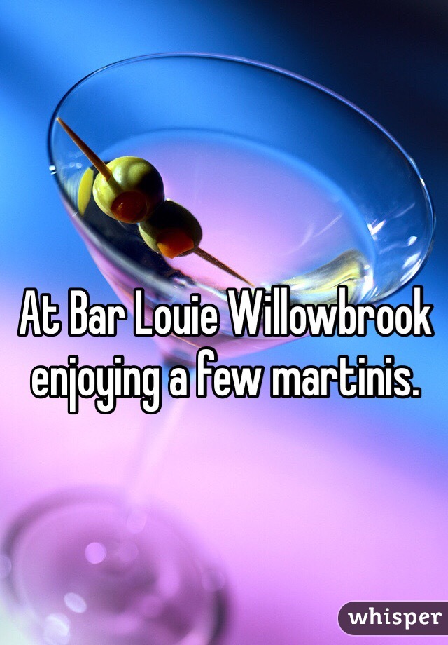 At Bar Louie Willowbrook enjoying a few martinis. 