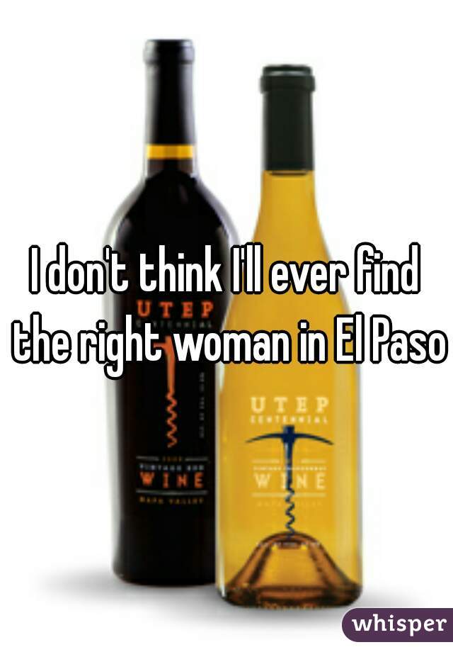 I don't think I'll ever find the right woman in El Paso