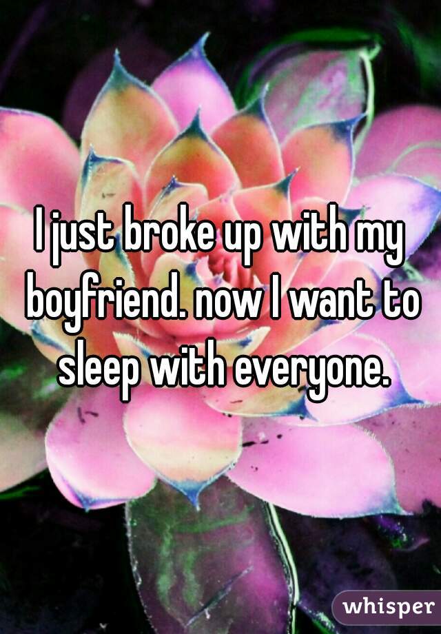 I just broke up with my boyfriend. now I want to sleep with everyone.