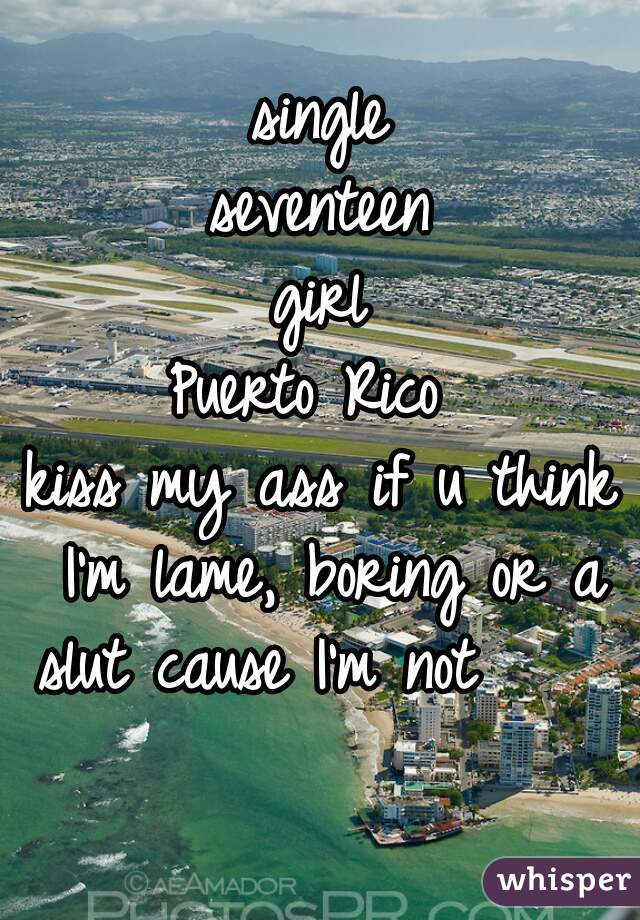 single
seventeen
girl
Puerto Rico 
kiss my ass if u think I'm lame, boring or a slut cause I'm not       