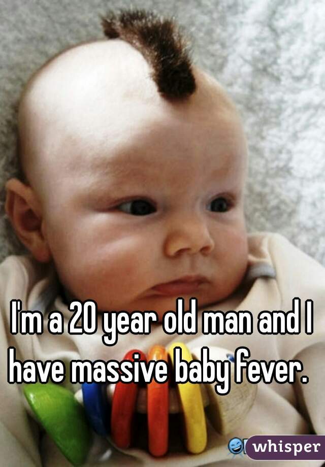 I'm a 20 year old man and I have massive baby fever.  