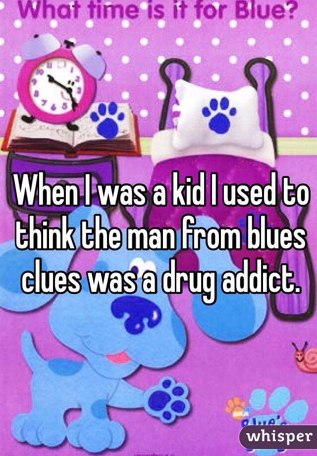 
When I was a kid I used to think the man from blues clues was a drug addict.