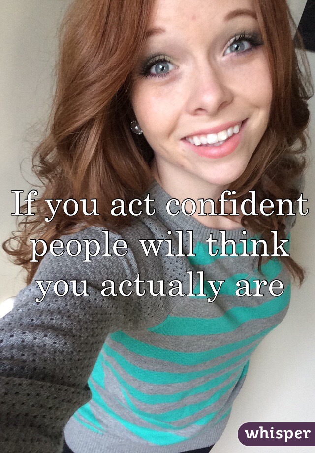 If you act confident people will think you actually are 