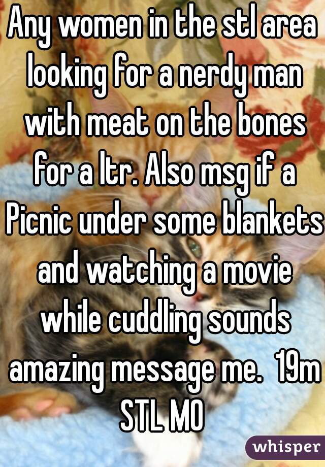 Any women in the stl area looking for a nerdy man with meat on the bones for a ltr. Also msg if a Picnic under some blankets and watching a movie while cuddling sounds amazing message me.  19m STL MO 