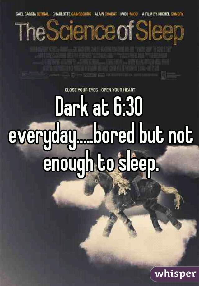 Dark at 6:30 everyday.....bored but not enough to sleep.