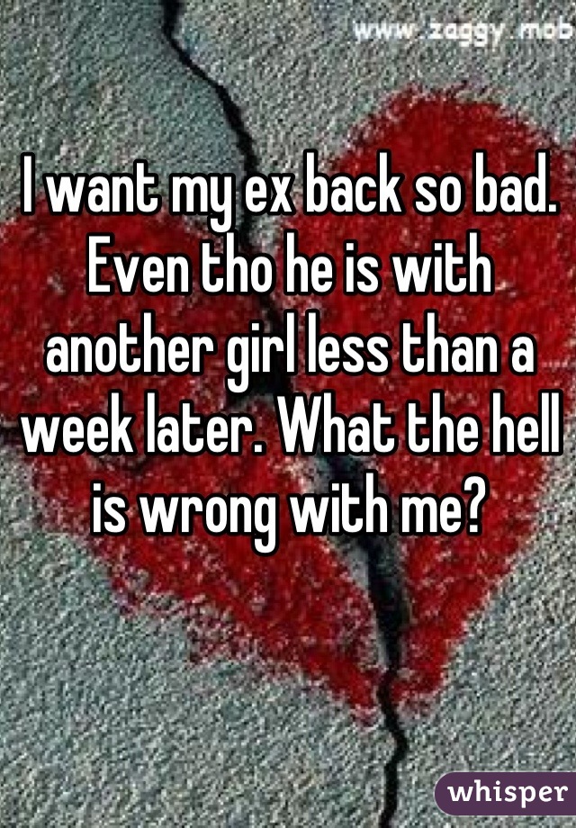 I want my ex back so bad. Even tho he is with another girl less than a week later. What the hell is wrong with me?