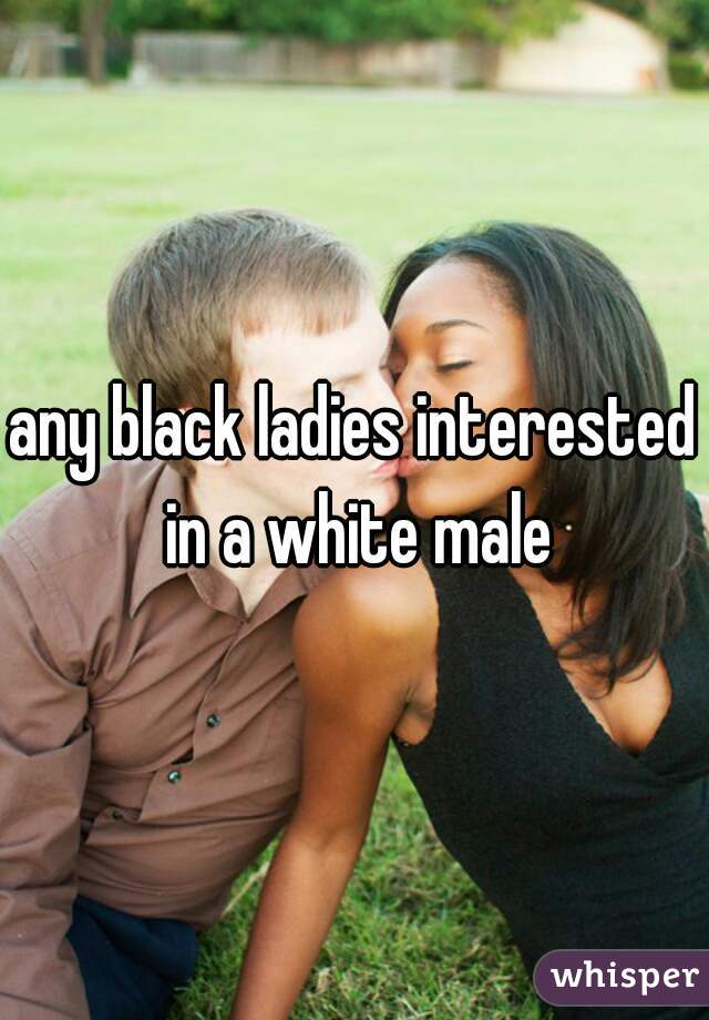 any black ladies interested in a white male