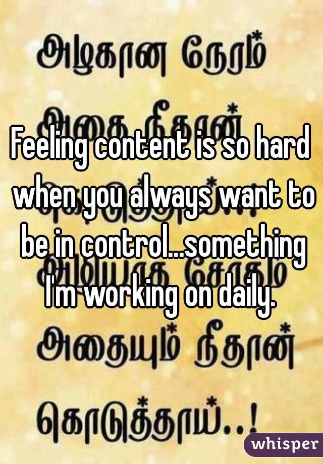 Feeling content is so hard when you always want to be in control...something I'm working on daily. 